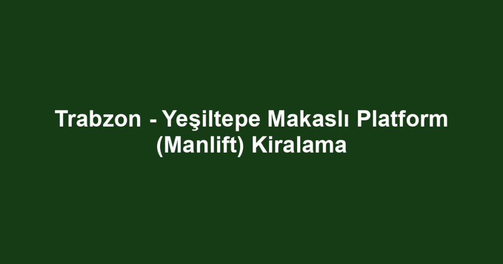 Trabzon - Yeşiltepe Makaslı Platform (Manlift) Kiralama
