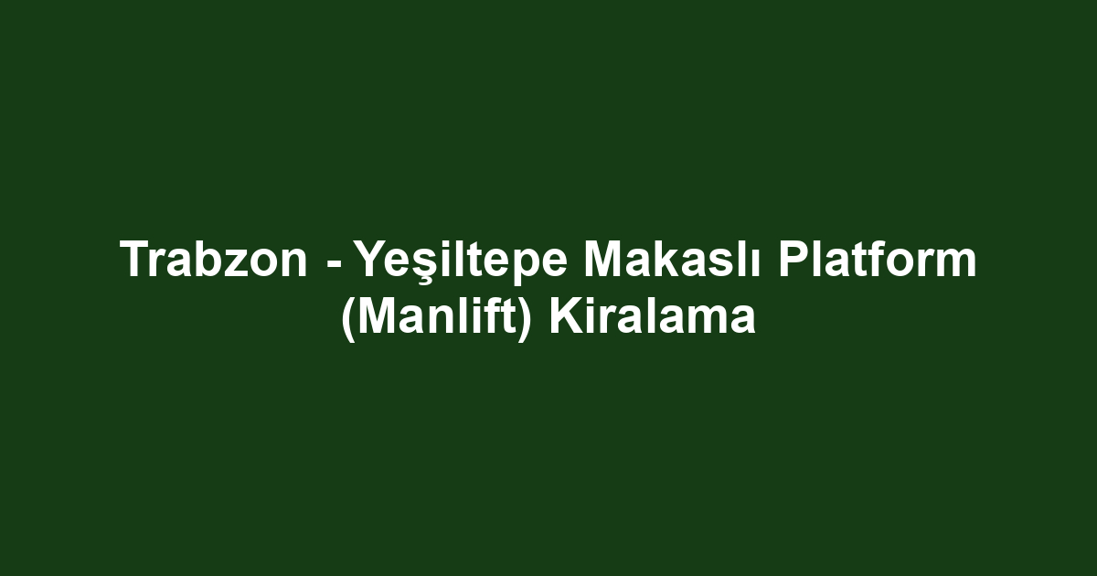 Trabzon - Yeşiltepe Makaslı Platform (Manlift) Kiralama