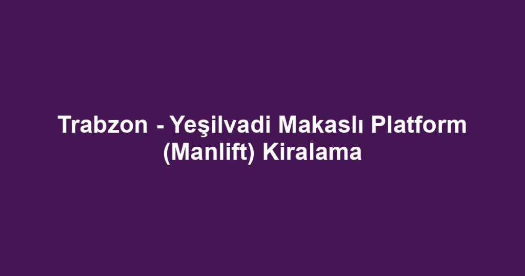 Trabzon - Yeşilvadi Makaslı Platform (Manlift) Kiralama