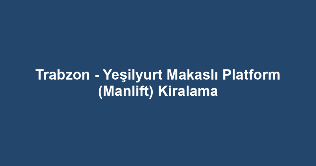 Trabzon - Yeşilyurt Makaslı Platform (Manlift) Kiralama