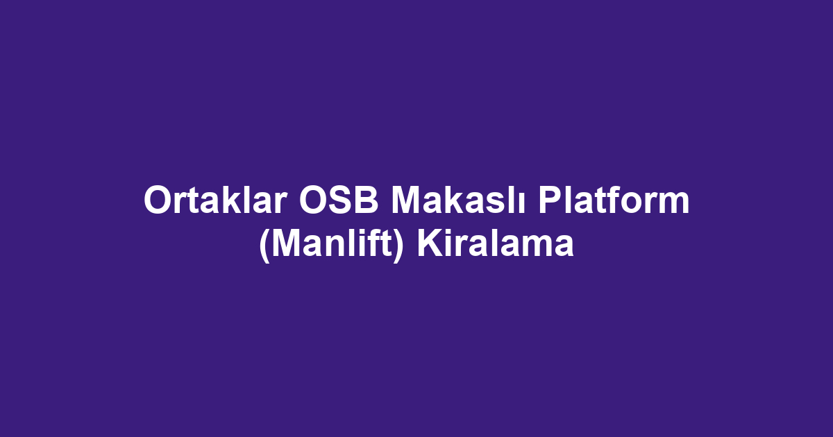 Ortaklar OSB Makaslı Platform (Manlift) Kiralama
