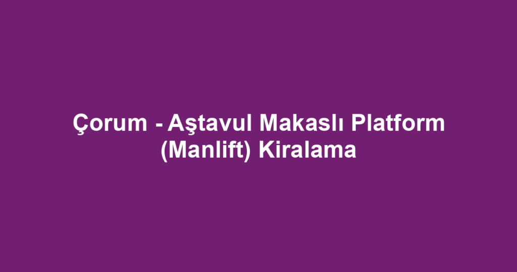 Çorum - Aştavul Makaslı Platform (Manlift) Kiralama