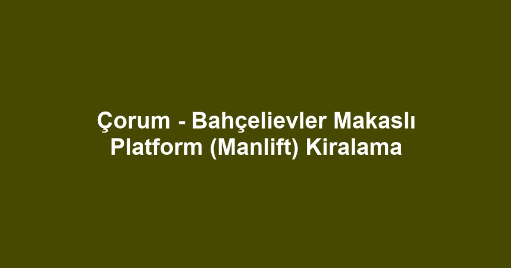 Çorum - Bahçelievler Makaslı Platform (Manlift) Kiralama