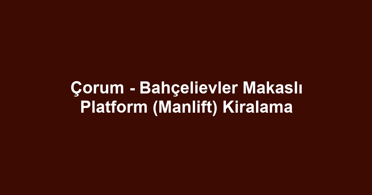 Çorum - Bahçelievler Makaslı Platform (Manlift) Kiralama