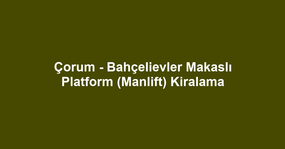 Çorum - Bahçelievler Makaslı Platform (Manlift) Kiralama