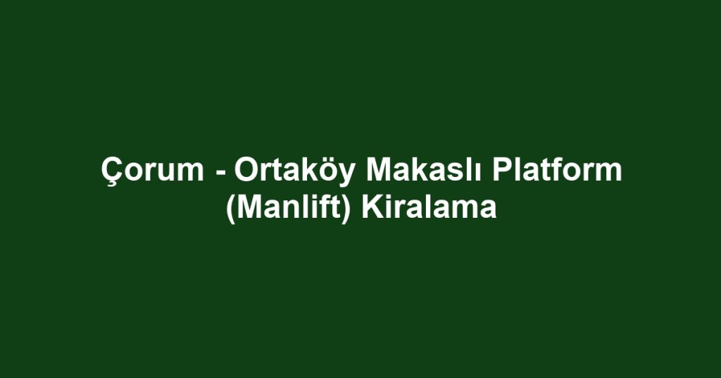 Çorum - Ortaköy Makaslı Platform (Manlift) Kiralama