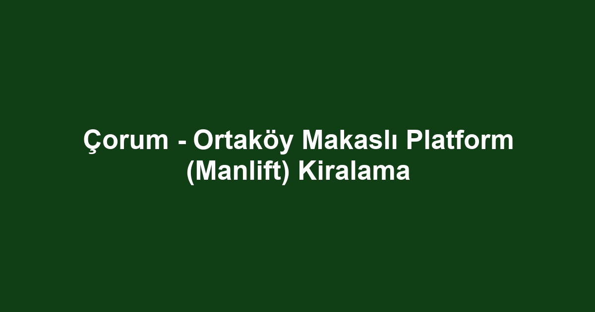 Çorum - Ortaköy Makaslı Platform (Manlift) Kiralama