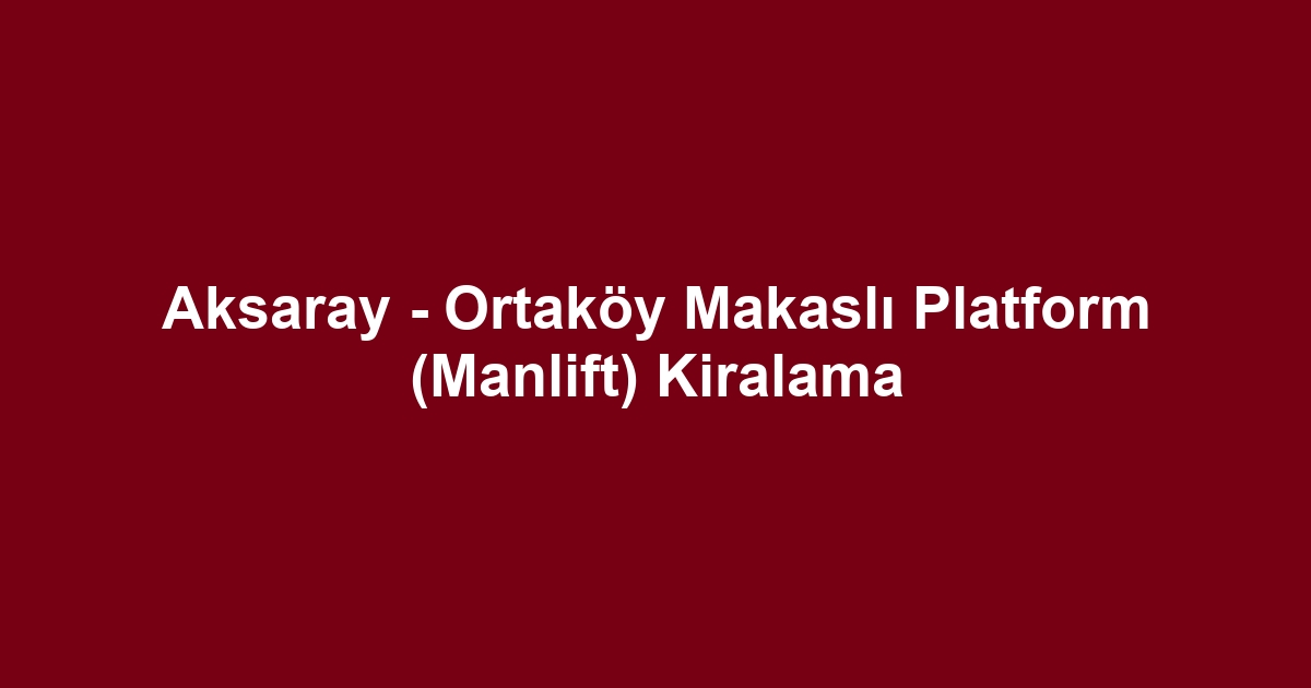 Aksaray - Ortaköy Makaslı Platform (Manlift) Kiralama