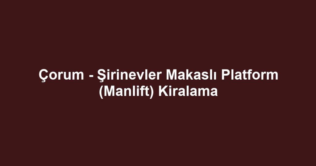 Çorum - Şirinevler Makaslı Platform (Manlift) Kiralama