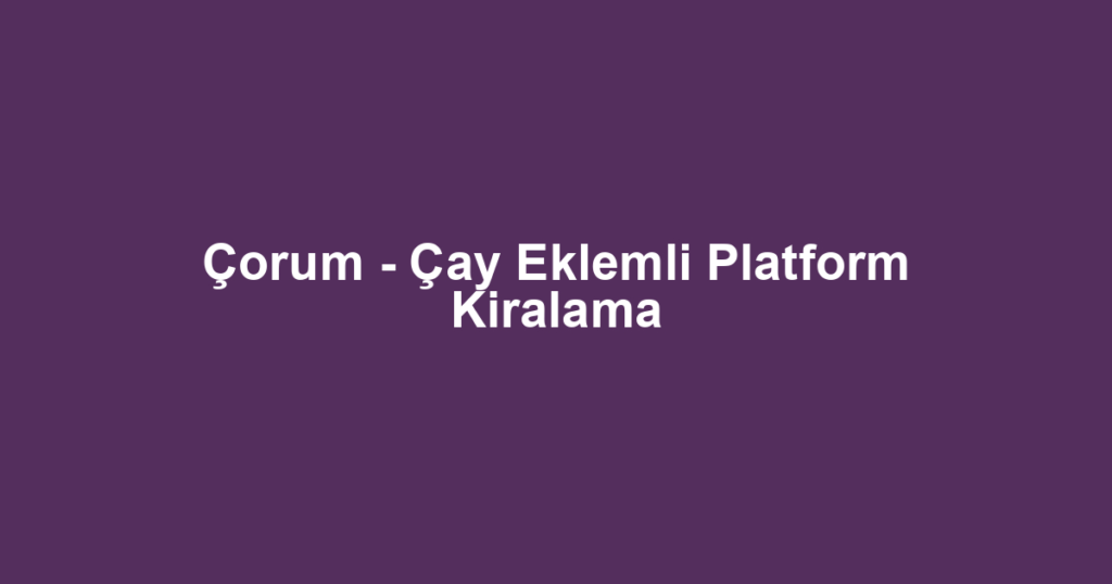 Çorum - Çay Eklemli Platform Kiralama