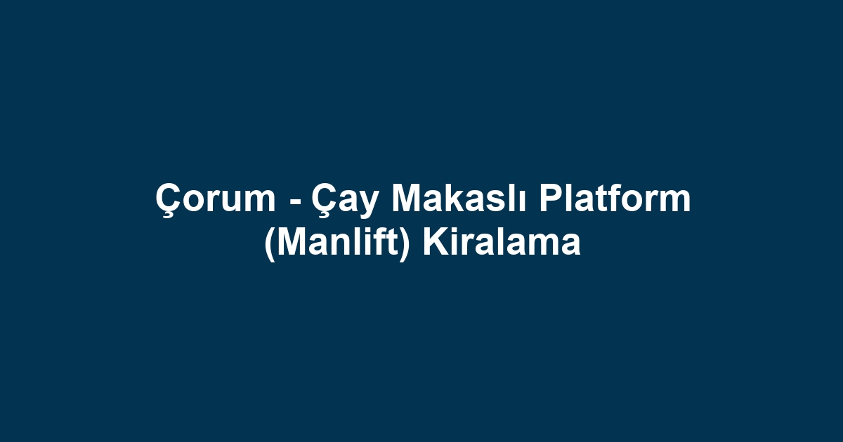 Çorum - Çay Makaslı Platform (Manlift) Kiralama