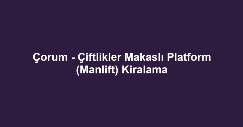 Çorum - Çiftlikler Makaslı Platform (Manlift) Kiralama