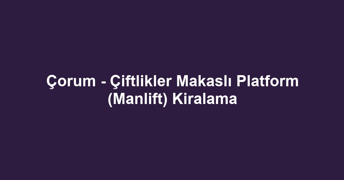 Çorum - Çiftlikler Makaslı Platform (Manlift) Kiralama