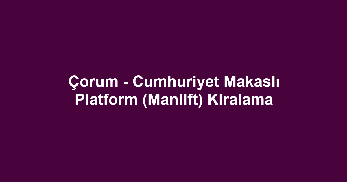 Çorum - Cumhuriyet Makaslı Platform (Manlift) Kiralama