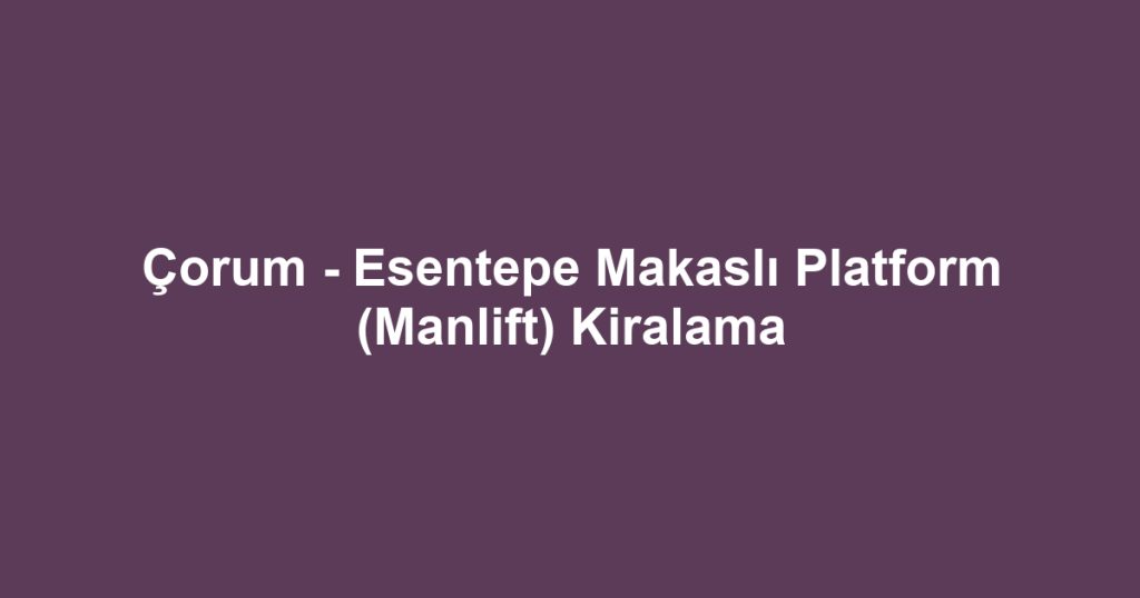 Çorum - Esentepe Makaslı Platform (Manlift) Kiralama