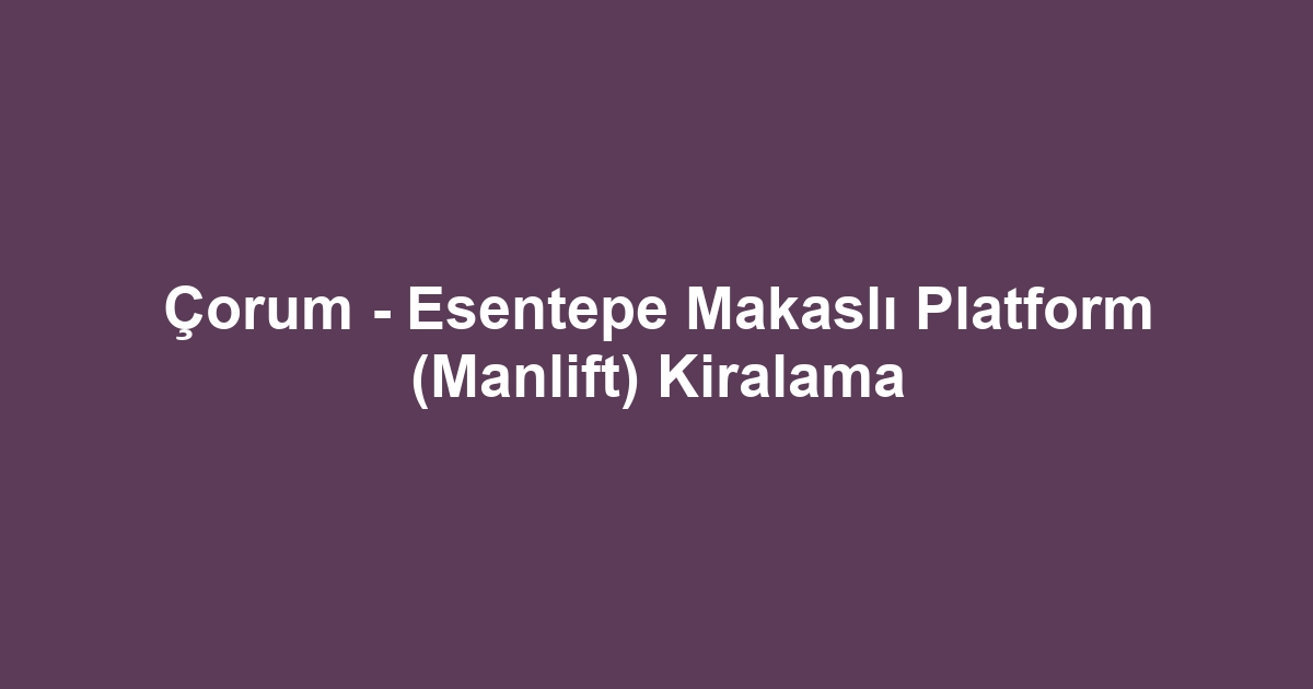 Çorum - Esentepe Makaslı Platform (Manlift) Kiralama