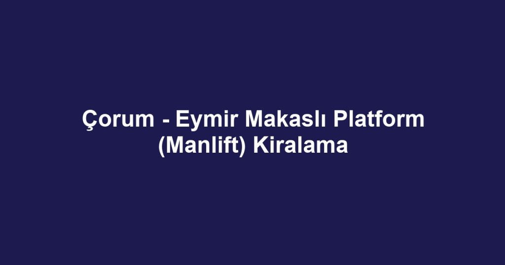 Çorum - Eymir Makaslı Platform (Manlift) Kiralama