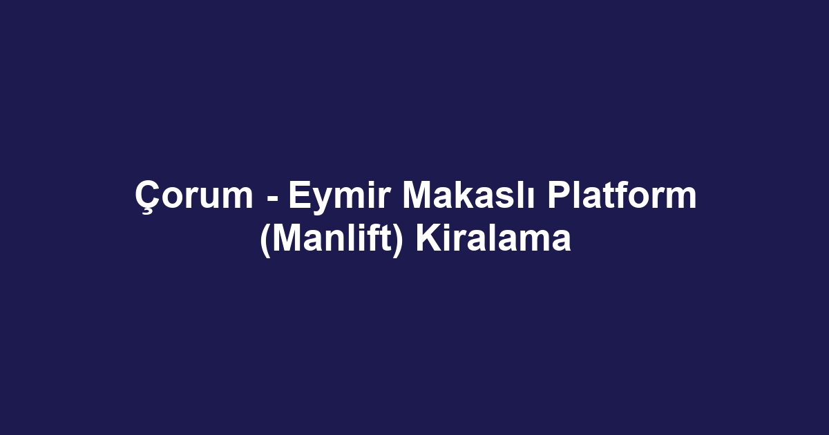Çorum - Eymir Makaslı Platform (Manlift) Kiralama