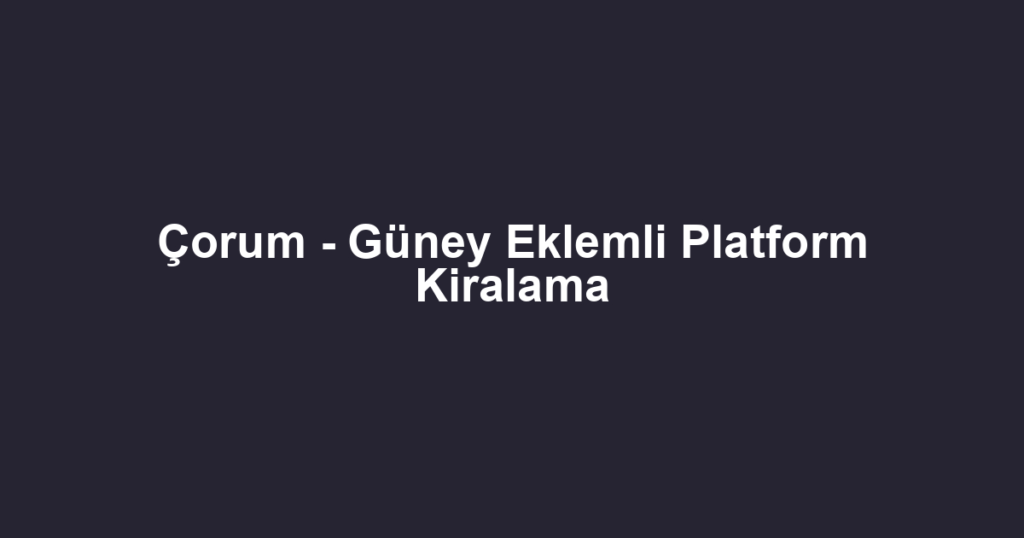 Çorum - Güney Eklemli Platform Kiralama