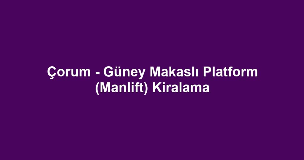 Çorum - Güney Makaslı Platform (Manlift) Kiralama