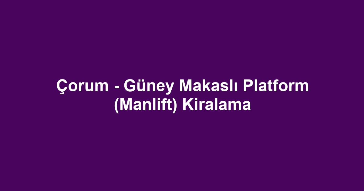 Çorum - Güney Makaslı Platform (Manlift) Kiralama