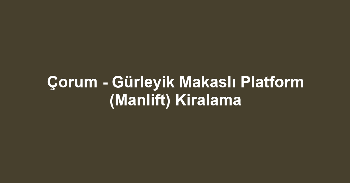 Çorum - Gürleyik Makaslı Platform (Manlift) Kiralama