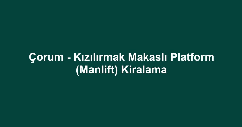 Çorum - Kızılırmak Makaslı Platform (Manlift) Kiralama