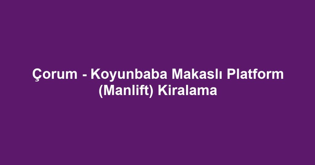 Çorum - Koyunbaba Makaslı Platform (Manlift) Kiralama