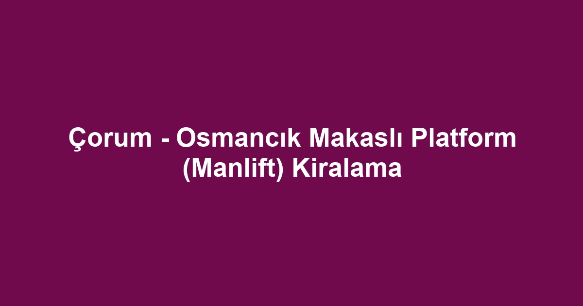 Çorum - Osmancık Makaslı Platform (Manlift) Kiralama