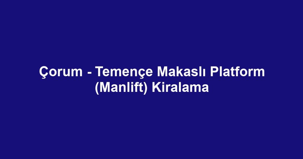 Çorum - Temençe Makaslı Platform (Manlift) Kiralama