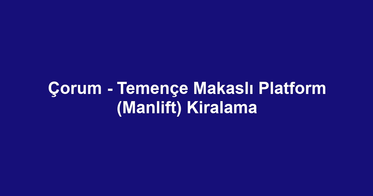 Çorum - Temençe Makaslı Platform (Manlift) Kiralama