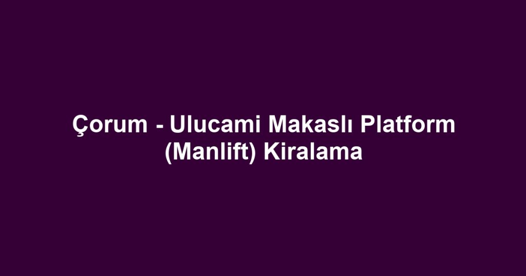 Çorum - Ulucami Makaslı Platform (Manlift) Kiralama