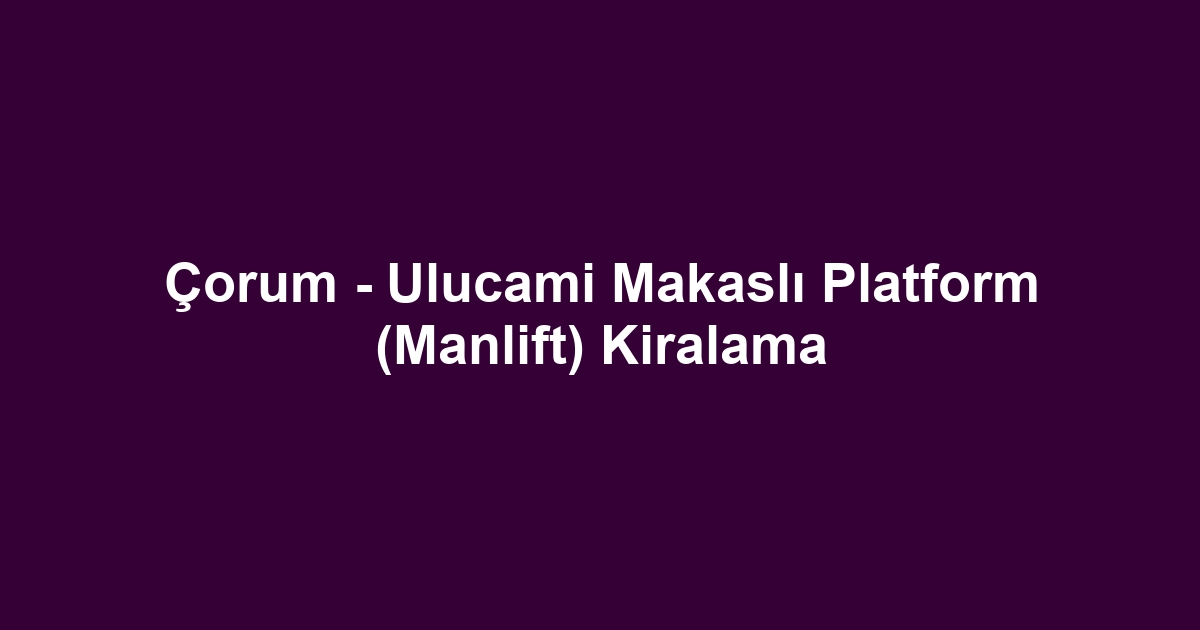 Çorum - Ulucami Makaslı Platform (Manlift) Kiralama
