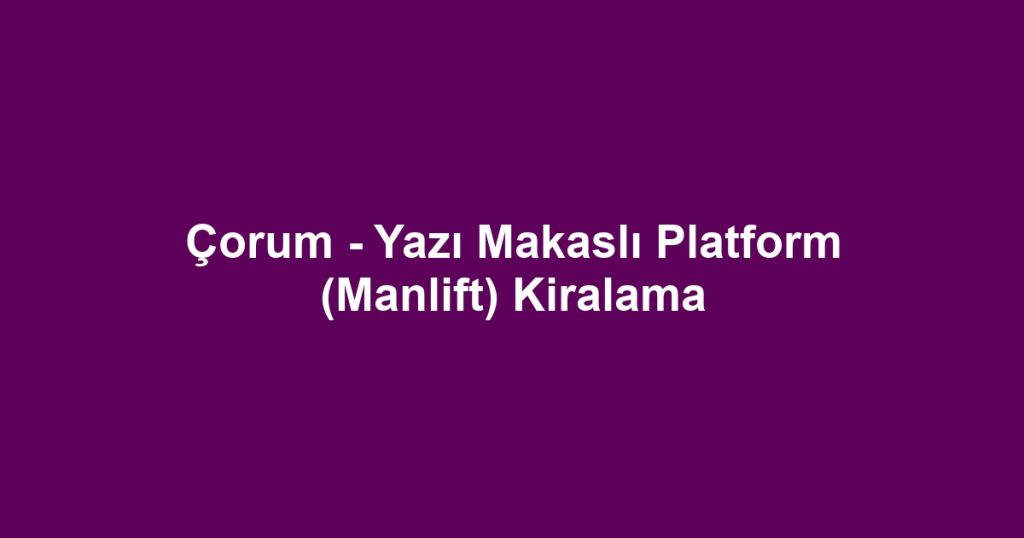 Çorum - Yazı Makaslı Platform (Manlift) Kiralama