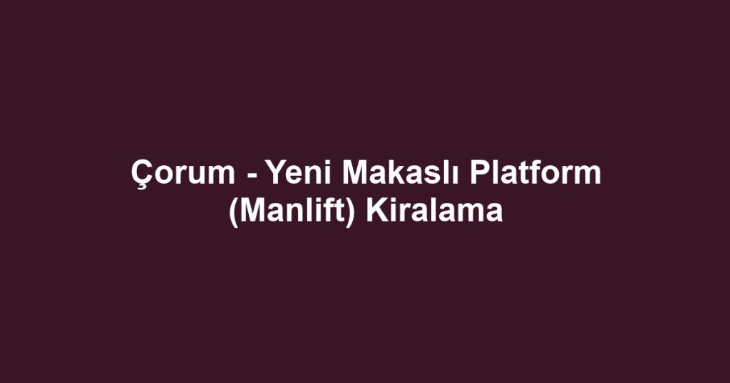 Çorum - Yeni Makaslı Platform (Manlift) Kiralama