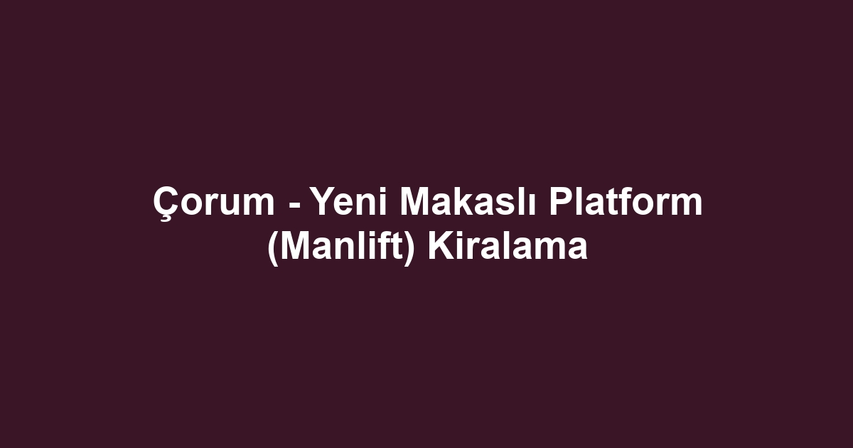 Çorum - Yeni Makaslı Platform (Manlift) Kiralama