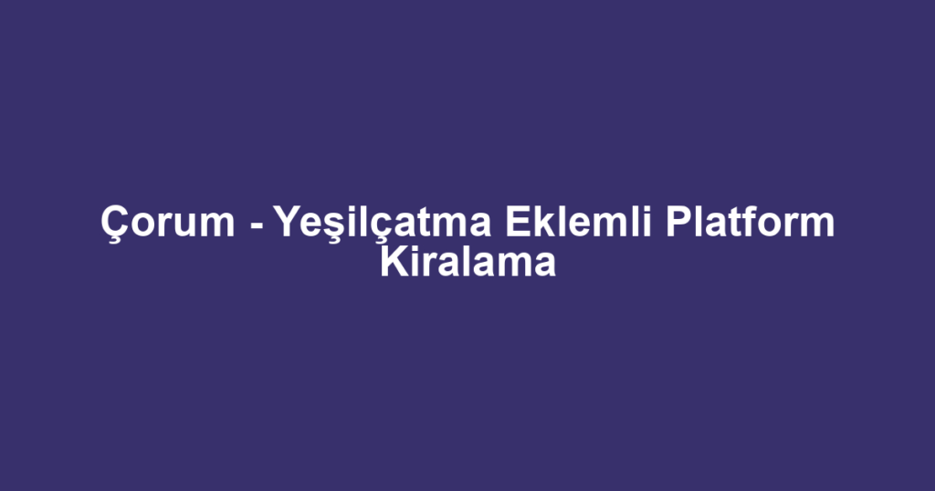 Çorum - Yeşilçatma Eklemli Platform Kiralama