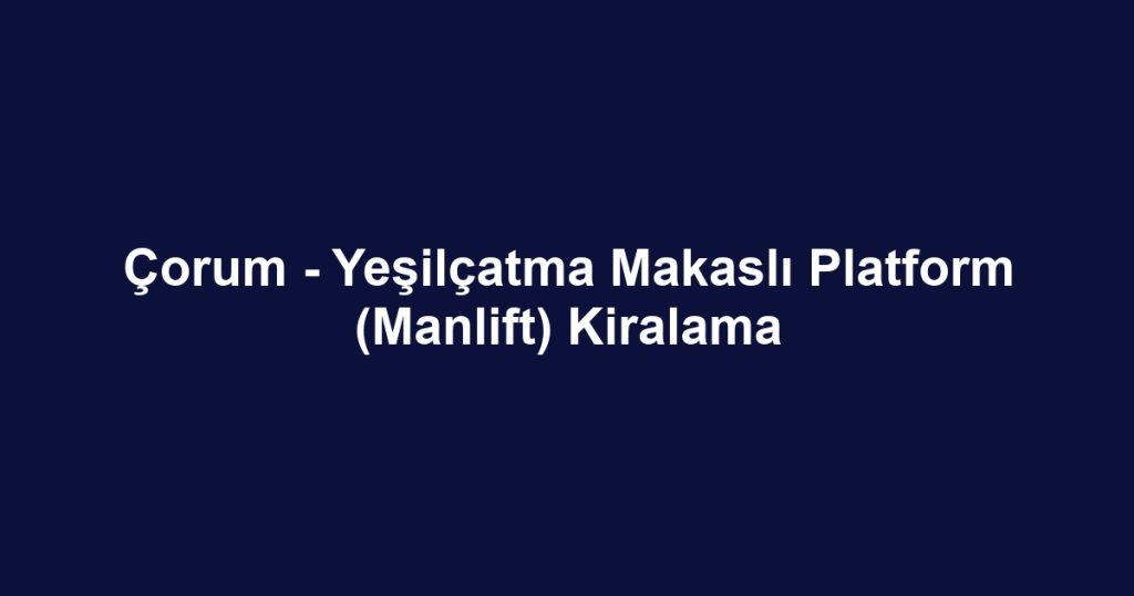Çorum - Yeşilçatma Makaslı Platform (Manlift) Kiralama