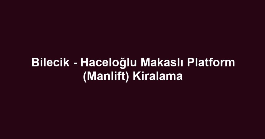Bilecik - Haceloğlu Makaslı Platform (Manlift) Kiralama