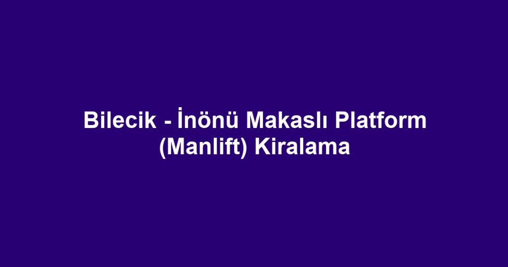 Bilecik - İnönü Makaslı Platform (Manlift) Kiralama