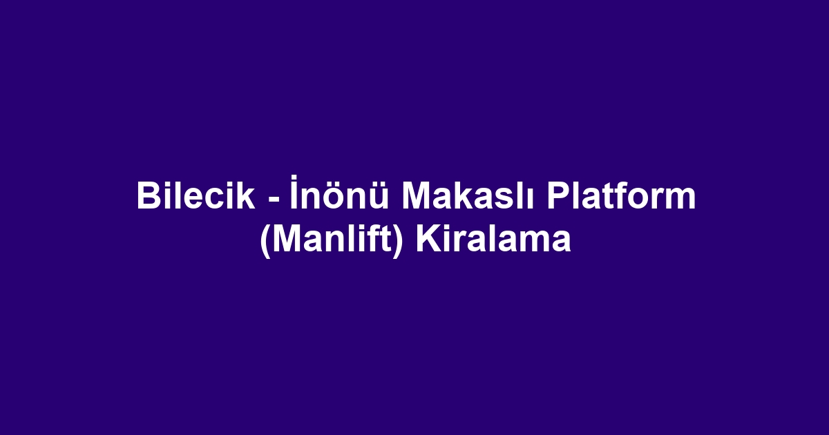 Bilecik - İnönü Makaslı Platform (Manlift) Kiralama
