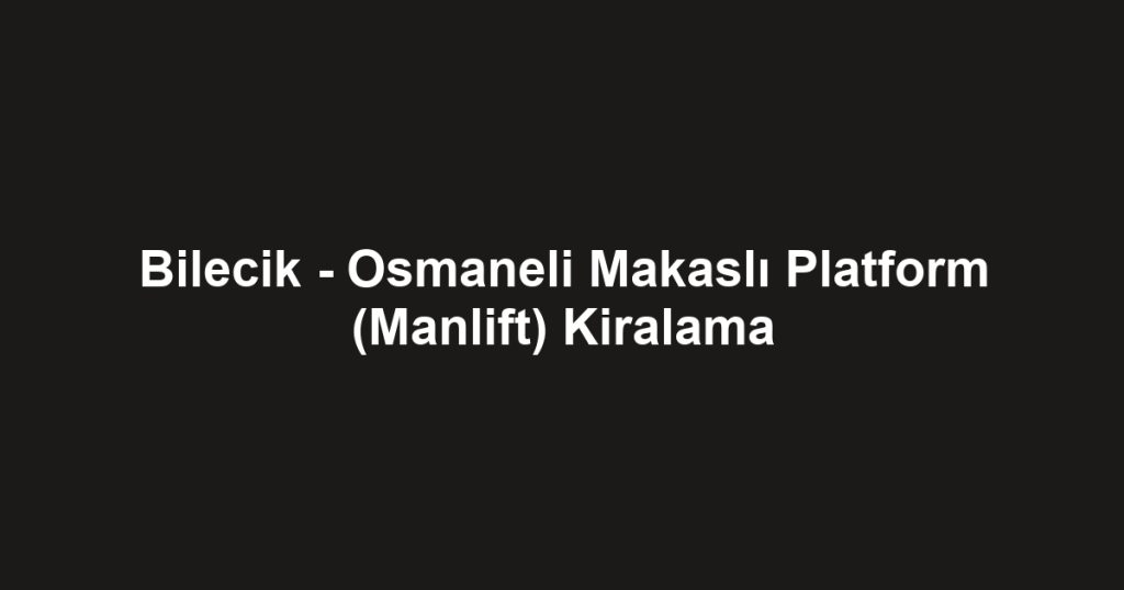 Bilecik - Osmaneli Makaslı Platform (Manlift) Kiralama
