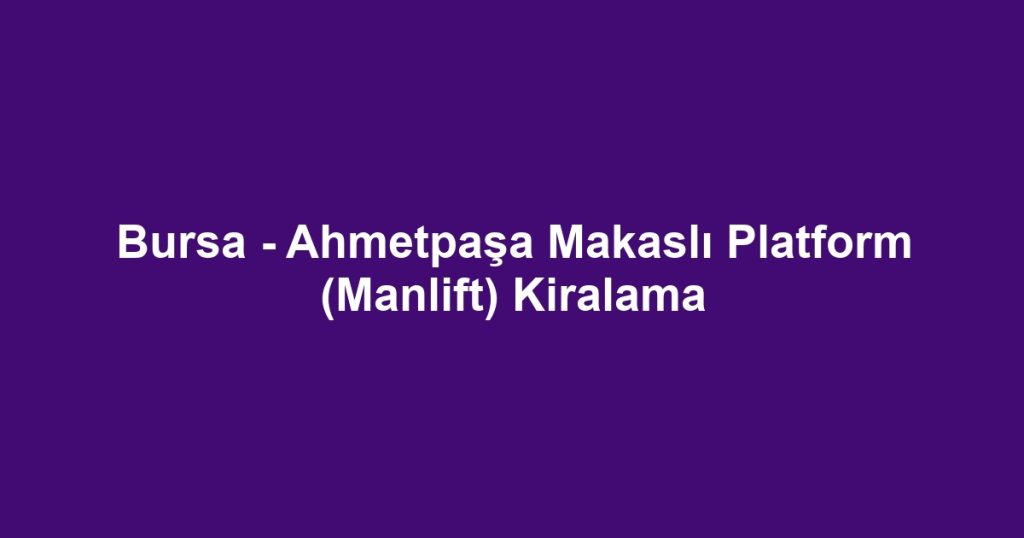 Bursa - Ahmetpaşa Makaslı Platform (Manlift) Kiralama