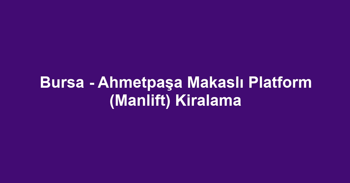 Bursa - Ahmetpaşa Makaslı Platform (Manlift) Kiralama