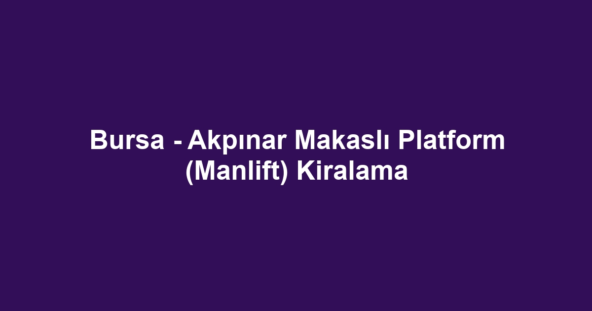 Bursa - Akpınar Makaslı Platform (Manlift) Kiralama