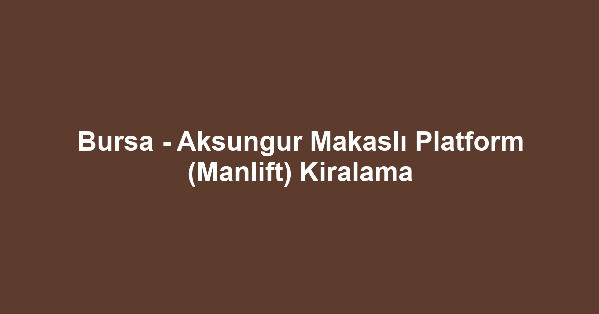 Bursa - Aksungur Makaslı Platform (Manlift) Kiralama