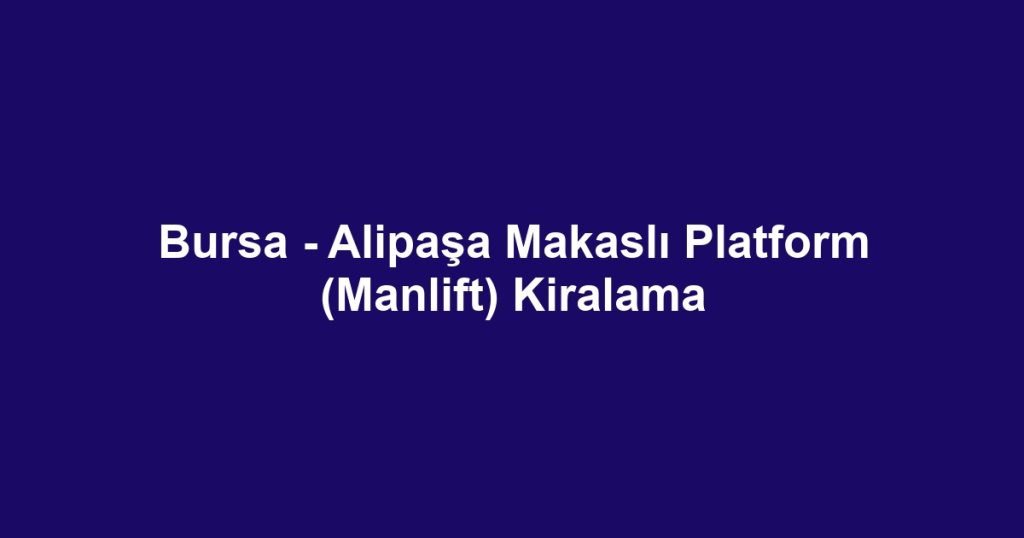 Bursa - Alipaşa Makaslı Platform (Manlift) Kiralama