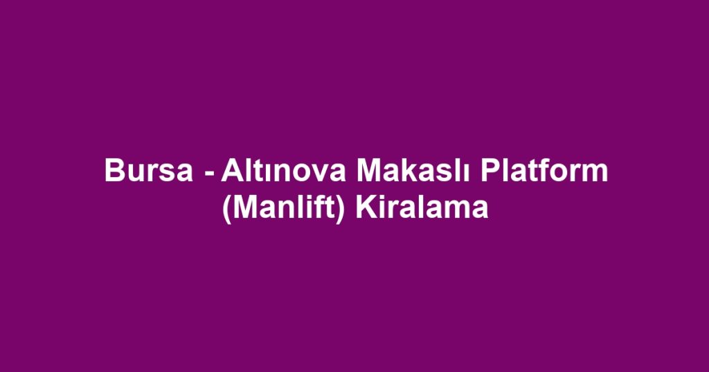 Bursa - Altınova Makaslı Platform (Manlift) Kiralama