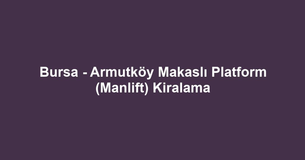 Bursa - Armutköy Makaslı Platform (Manlift) Kiralama