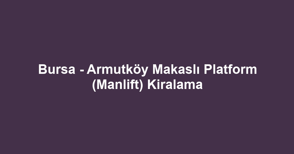Bursa - Armutköy Makaslı Platform (Manlift) Kiralama